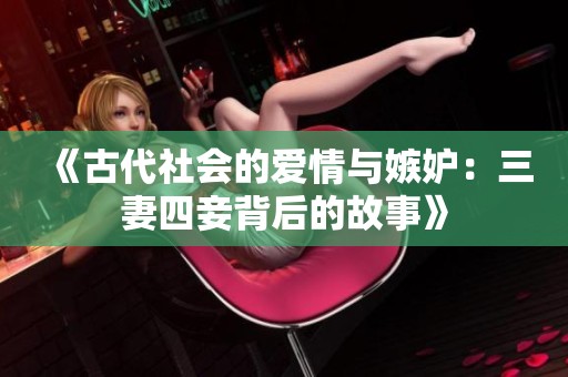 《古代社会的爱情与嫉妒：三妻四妾背后的故事》