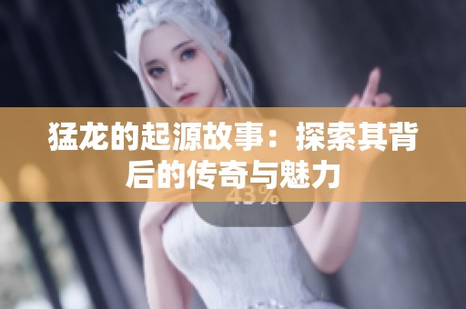 猛龙的起源故事：探索其背后的传奇与魅力