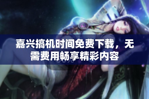 嘉兴搞机时间免费下载，无需费用畅享精彩内容