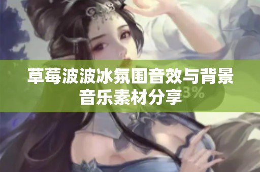 草莓波波冰氛围音效与背景音乐素材分享