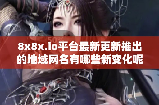 8x8x.io平台最新更新推出的地域网名有哪些新变化呢