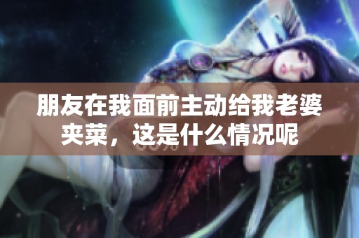 朋友在我面前主动给我老婆夹菜，这是什么情况呢
