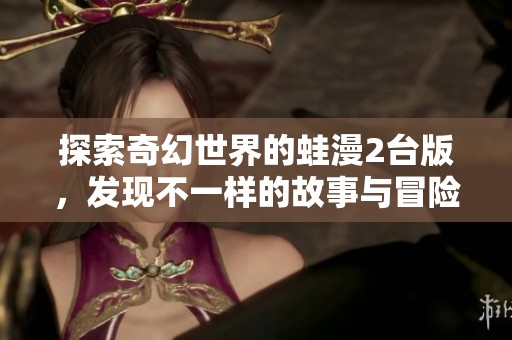 探索奇幻世界的蛙漫2台版，发现不一样的故事与冒险