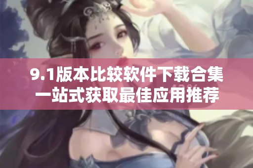 9.1版本比较软件下载合集一站式获取最佳应用推荐