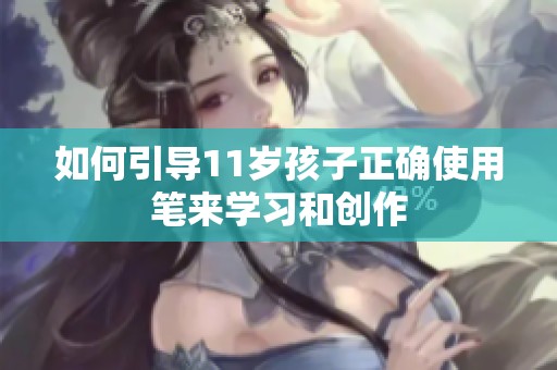 如何引导11岁孩子正确使用笔来学习和创作