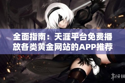 全面指南：天涯平台免费播放各类黄金网站的APP推荐与评测