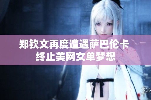 郑钦文再度遭遇萨巴伦卡 终止美网女单梦想