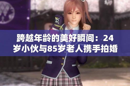 跨越年龄的美好瞬间：24岁小伙与85岁老人携手拍婚纱照