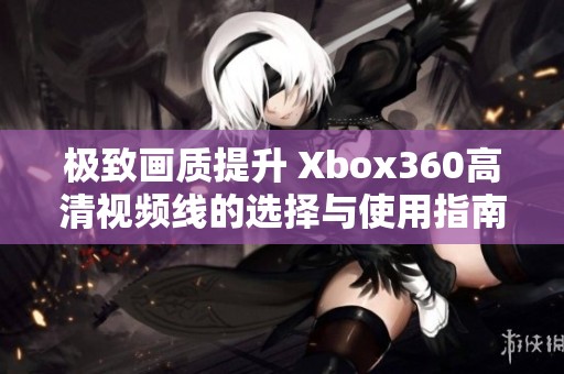 极致画质提升 Xbox360高清视频线的选择与使用指南
