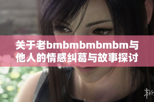 关于老bmbmbmbmbm与他人的情感纠葛与故事探讨