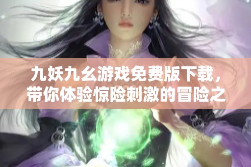 九妖九幺游戏免费版下载，带你体验惊险刺激的冒险之旅