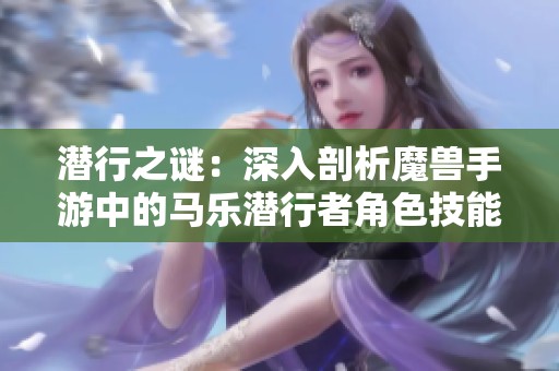 潜行之谜：深入剖析魔兽手游中的马乐潜行者角色技能与玩法