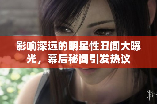影响深远的明星性丑闻大曝光，幕后秘闻引发热议