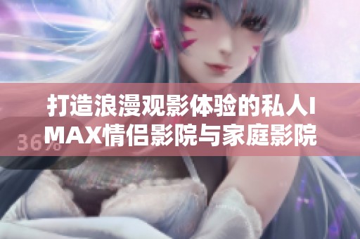 打造浪漫观影体验的私人IMAX情侣影院与家庭影院大揭秘