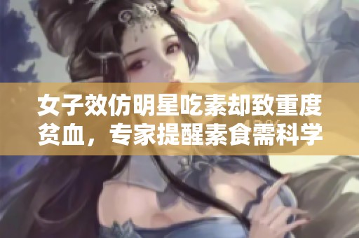 女子效仿明星吃素却致重度贫血，专家提醒素食需科学搭配营养