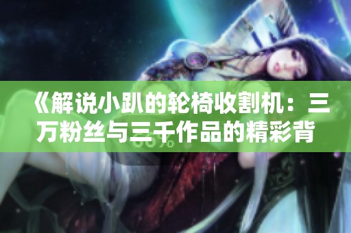 《解说小趴的轮椅收割机：三万粉丝与三千作品的精彩背后》