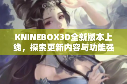KNINEBOX3D全新版本上线，探索更新内容与功能强大之处