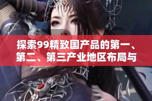 探索99精致国产品的第一、第二、第三产业地区布局与特色