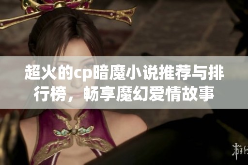 超火的cp暗魔小说推荐与排行榜，畅享魔幻爱情故事
