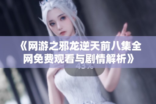 《网游之邪龙逆天前八集全网免费观看与剧情解析》