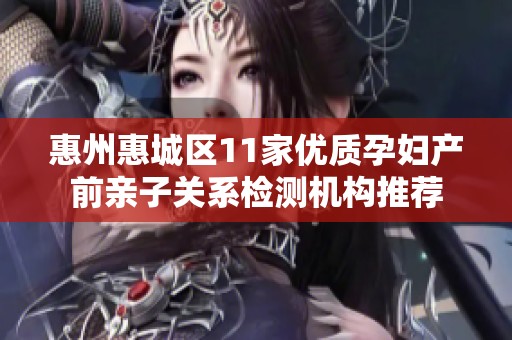 惠州惠城区11家优质孕妇产前亲子关系检测机构推荐