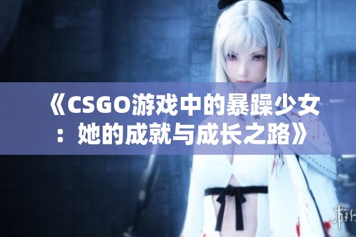 《CSGO游戏中的暴躁少女：她的成就与成长之路》