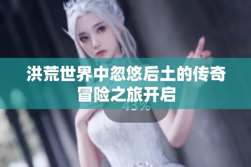 洪荒世界中忽悠后土的传奇冒险之旅开启