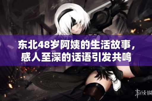 东北48岁阿姨的生活故事，感人至深的话语引发共鸣