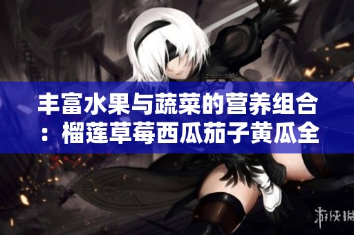 丰富水果与蔬菜的营养组合：榴莲草莓西瓜茄子黄瓜全攻略