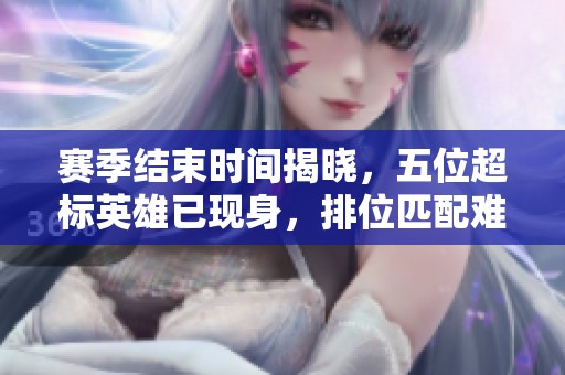 赛季结束时间揭晓，五位超标英雄已现身，排位匹配难度降低