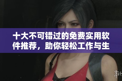 十大不可错过的免费实用软件推荐，助你轻松工作与生活