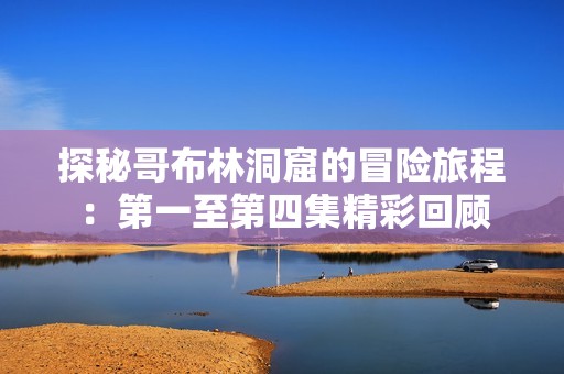 探秘哥布林洞窟的冒险旅程：第一至第四集精彩回顾
