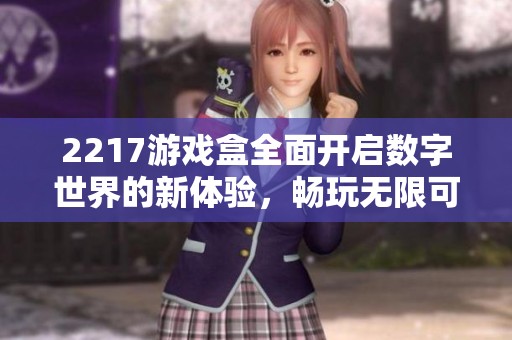 2217游戏盒全面开启数字世界的新体验，畅玩无限可能
