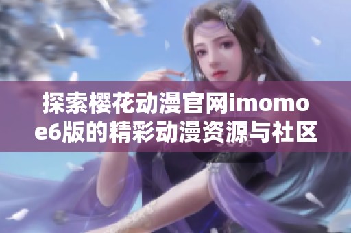 探索樱花动漫官网imomoe6版的精彩动漫资源与社区互动