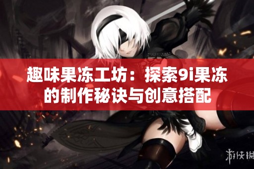 趣味果冻工坊：探索9i果冻的制作秘诀与创意搭配