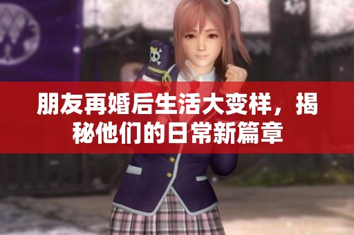 朋友再婚后生活大变样，揭秘他们的日常新篇章