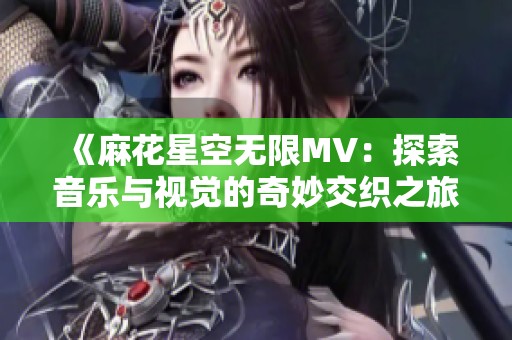 《麻花星空无限MV：探索音乐与视觉的奇妙交织之旅》