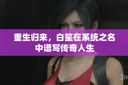 重生归来，白笙在系统之名中谱写传奇人生