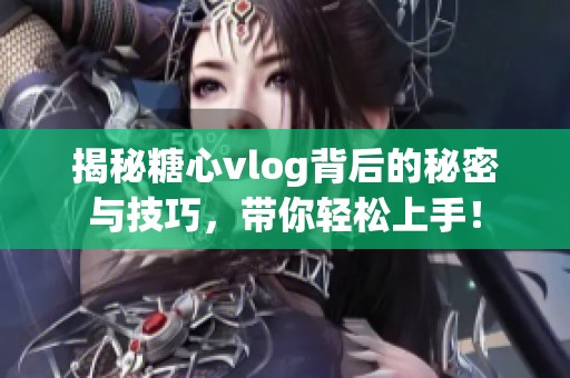 揭秘糖心vlog背后的秘密与技巧，带你轻松上手！
