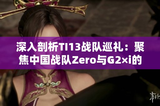 深入剖析TI13战队巡礼：聚焦中国战队Zero与G2×i的精彩表现