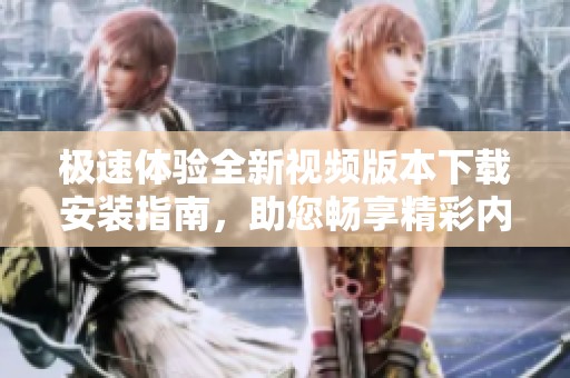 极速体验全新视频版本下载安装指南，助您畅享精彩内容