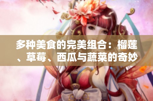 多种美食的完美组合：榴莲、草莓、西瓜与蔬菜的奇妙搭配