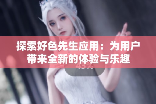 探索好色先生应用：为用户带来全新的体验与乐趣