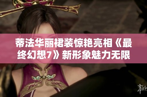 蒂法华丽裙装惊艳亮相《最终幻想7》新形象魅力无限
