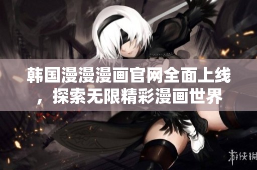 韩国漫漫漫画官网全面上线，探索无限精彩漫画世界