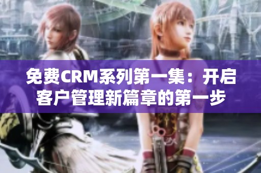 免费CRM系列第一集：开启客户管理新篇章的第一步