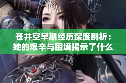 苍井空早期经历深度剖析：她的艰辛与困境揭示了什么