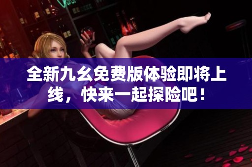 全新九幺免费版体验即将上线，快来一起探险吧！