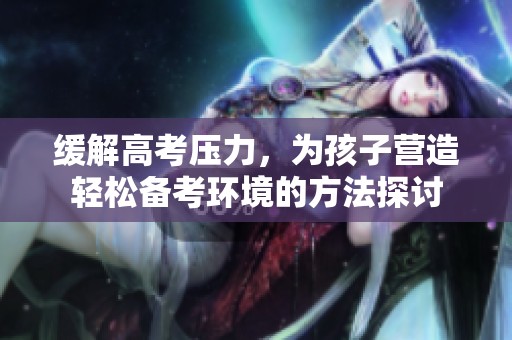 缓解高考压力，为孩子营造轻松备考环境的方法探讨