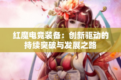 红魔电竞装备：创新驱动的持续突破与发展之路